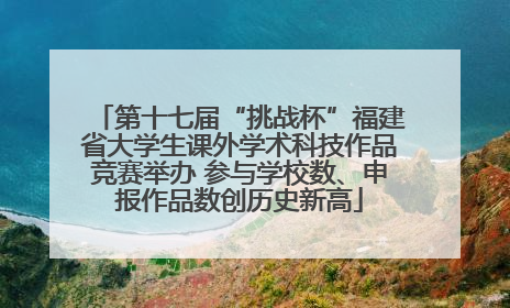 第十七届“挑战杯”福建省大学生课外学术科技作品竞赛举办 参与学校数、申报作品数创历史新高