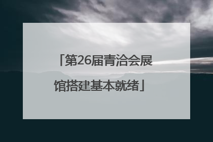 第26届青洽会展馆搭建基本就绪