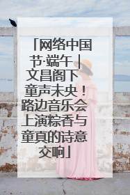 网络中国节·端午｜文昌阁下 童声未央！路边音乐会上演粽香与童真的诗意交响