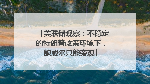 美联储观察：不稳定的特朗普政策环境下，鲍威尔只能旁观