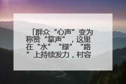 群众“心声”变为称赞“掌声”，这里在“水”“绿”“路”上持续发力，村容村貌焕然一新