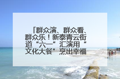 群众演、群众看、群众乐！新泰青云街道“六一”汇演用“文化大餐”烹出幸福“烟火气”