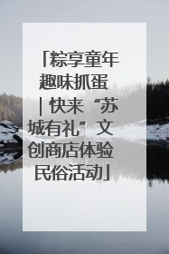 粽享童年 趣味抓蛋｜快来“苏城有礼”文创商店体验民俗活动
