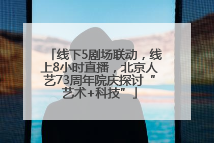 线下5剧场联动，线上8小时直播，北京人艺73周年院庆探讨“艺术+科技”