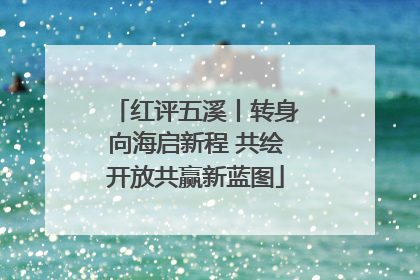 红评五溪丨转身向海启新程 共绘开放共赢新蓝图