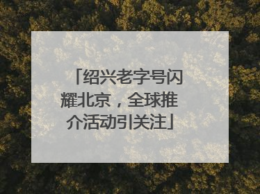 绍兴老字号闪耀北京，全球推介活动引关注