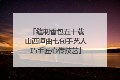 缝制香包五十载 山西垣曲七旬手艺人巧手匠心传技艺