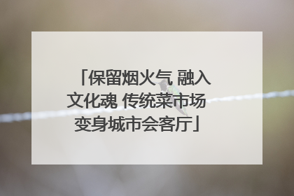 保留烟火气 融入文化魂 传统菜市场变身城市会客厅