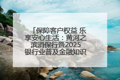 保障客户权益 乐享安心生活：黄河之滨消保行暨2025银行业普及金融知识万里行活动举办