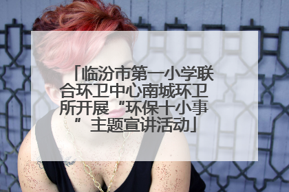 临汾市第一小学联合环卫中心南城环卫所开展“环保十小事”主题宣讲活动