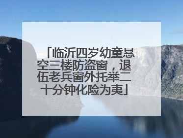 临沂四岁幼童悬空三楼防盗窗，退伍老兵窗外托举二十分钟化险为夷
