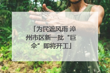 为民遮风雨 漳州市区新一批“巨伞”即将开工