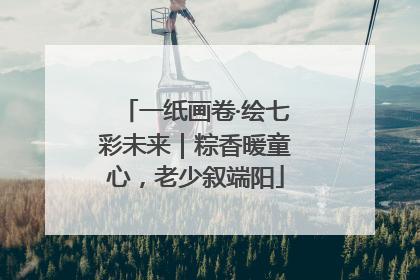 一纸画卷·绘七彩未来｜粽香暖童心，老少叙端阳