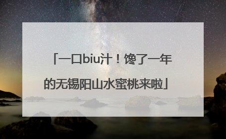 一口biu汁！馋了一年的无锡阳山水蜜桃来啦