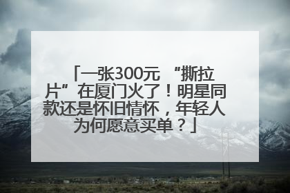 一张300元 “撕拉片”在厦门火了！明星同款还是怀旧情怀，年轻人为何愿意买单？