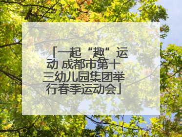 一起“趣”运动 成都市第十三幼儿园集团举行春季运动会