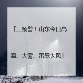 三预警！山东今日高温、大雾、雷暴大风