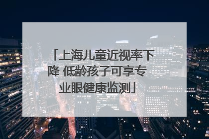 上海儿童近视率下降 低龄孩子可享专业眼健康监测