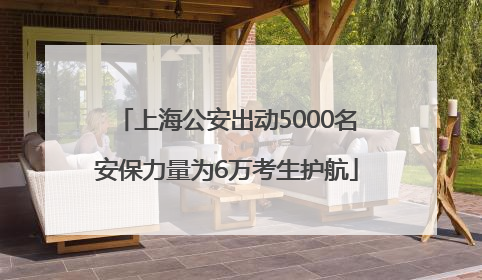 上海公安出动5000名安保力量为6万考生护航