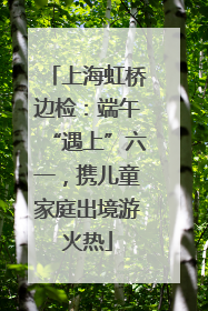 上海虹桥边检：端午“遇上”六一，携儿童家庭出境游火热