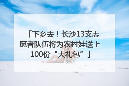 下乡去！长沙13支志愿者队伍将为农村娃送上100份“大礼包”