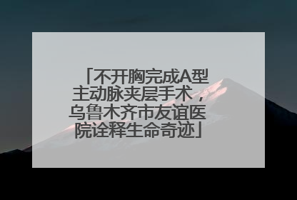 不开胸完成A型主动脉夹层手术，乌鲁木齐市友谊医院诠释生命奇迹