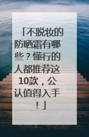 不脱妆的防晒霜有哪些？懂行的人都推荐这10款，公认值得入手！