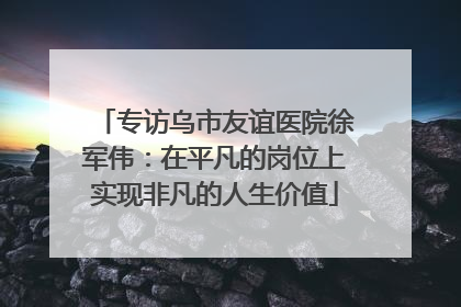 专访乌市友谊医院徐军伟：在平凡的岗位上实现非凡的人生价值