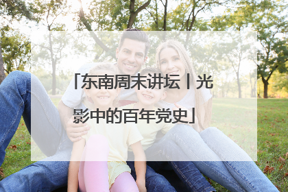 东南周末讲坛丨光影中的百年党史