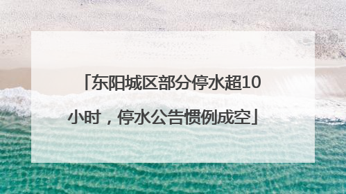 东阳城区部分停水超10小时，停水公告惯例成空