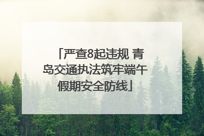 严查8起违规 青岛交通执法筑牢端午假期安全防线