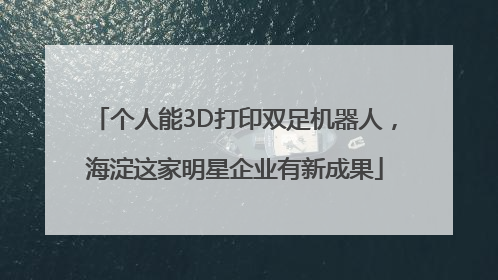 个人能3D打印双足机器人，海淀这家明星企业有新成果