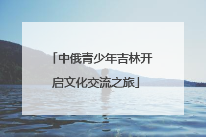 中俄青少年吉林开启文化交流之旅