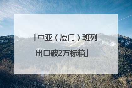 中亚（厦门）班列出口破2万标箱