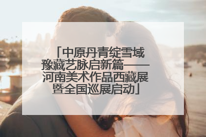 中原丹青绽雪域 豫藏艺脉启新篇——河南美术作品西藏展暨全国巡展启动