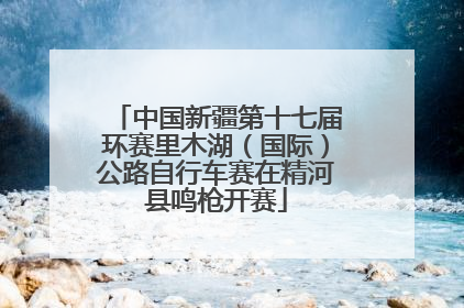 中国新疆第十七届环赛里木湖（国际）公路自行车赛在精河县鸣枪开赛