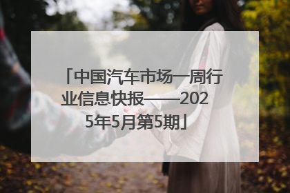 中国汽车市场一周行业信息快报——2025年5月第5期