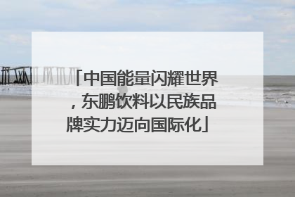 中国能量闪耀世界，东鹏饮料以民族品牌实力迈向国际化