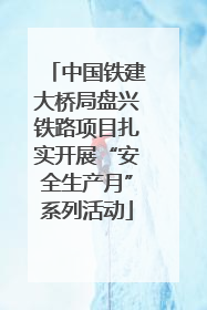 中国铁建大桥局盘兴铁路项目扎实开展“安全生产月”系列活动