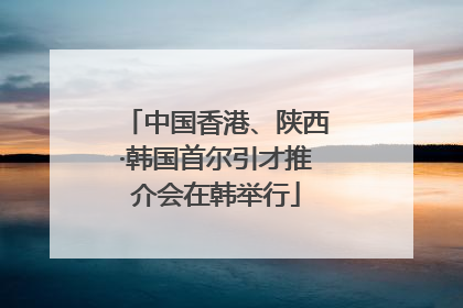 中国香港、陕西·韩国首尔引才推介会在韩举行