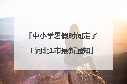 中小学暑假时间定了！河北1市最新通知