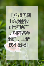 乒超男团山东魏桥vs上海地产，对阵名单出炉，王楚钦不出场