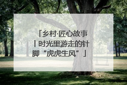 乡村·匠心故事丨时光里游走的针脚“虎虎生风”