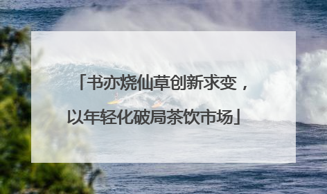 书亦烧仙草创新求变，以年轻化破局茶饮市场