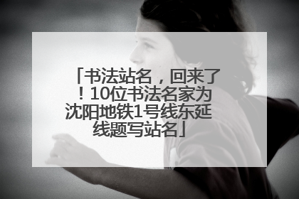 书法站名，回来了！10位书法名家为沈阳地铁1号线东延线题写站名