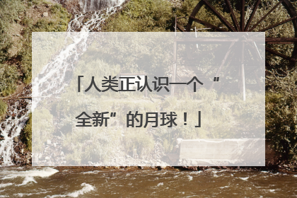 人类正认识一个“全新”的月球！
