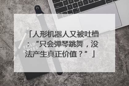人形机器人又被吐槽：“只会弹琴跳舞，没法产生真正价值？”