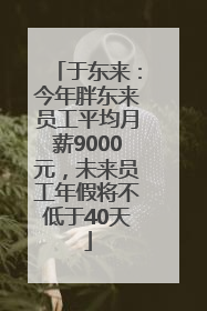 于东来：今年胖东来员工平均月薪9000元，未来员工年假将不低于40天