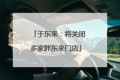 于东来：将关闭多家胖东来门店