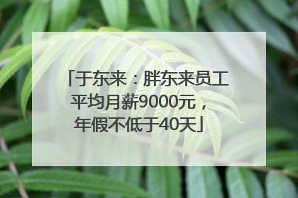 于东来：胖东来员工平均月薪9000元，年假不低于40天